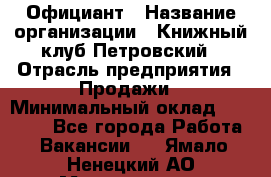 Официант › Название организации ­ Книжный клуб Петровский › Отрасль предприятия ­ Продажи › Минимальный оклад ­ 15 000 - Все города Работа » Вакансии   . Ямало-Ненецкий АО,Муравленко г.